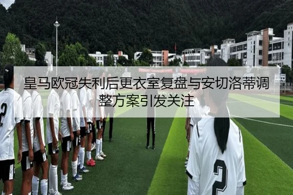皇马欧冠失利后更衣室复盘与安切洛蒂调整方案引发关注 - MANBETX